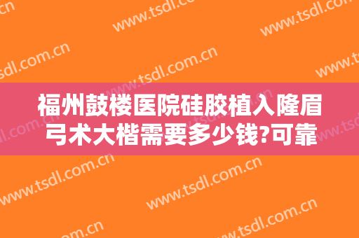 福州鼓楼医院硅胶植入隆眉弓术大楷需要多少钱?可靠吗?