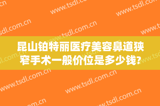 昆山铂特丽医疗美容鼻道狭窄手术一般价位是多少钱?怎么样?(昆山铂特丽医疗美容官网)