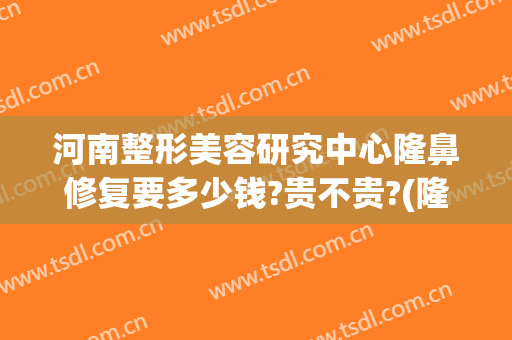 河南整形美容研究中心隆鼻修复要多少钱?贵不贵?(隆鼻整形美容价格)