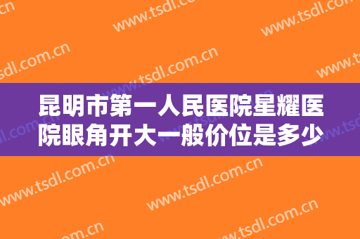 昆明市第一人民医院星耀医院眼角开大一般价位是多少钱?效果怎么样?