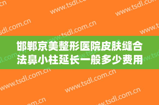 邯郸京美整形医院皮肤缝合法鼻小柱延长一般多少费用?可靠吗?(河北邯郸整形医院)