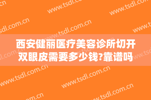 西安健丽医疗美容诊所切开双眼皮需要多少钱?靠谱吗?(西安那个整形医院做双眼皮做的好)