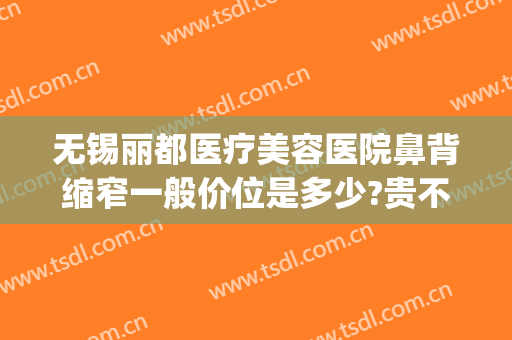 无锡丽都医疗美容医院鼻背缩窄一般价位是多少?贵不贵?(无锡丽都整形美容医院口碑好吗)