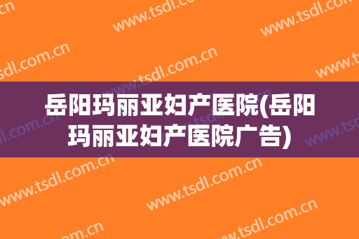 岳阳玛丽亚妇产医院(岳阳玛丽亚妇产医院广告)
