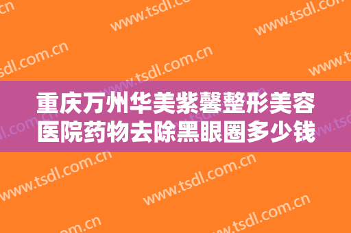 重庆万州华美紫馨整形美容医院药物去除黑眼圈多少钱?靠谱吗?