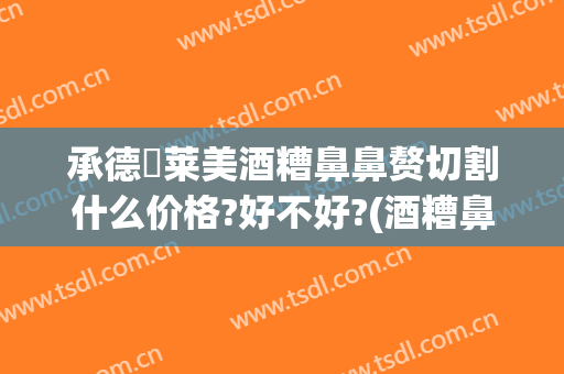 承德玥莱美酒糟鼻鼻赘切割什么价格?好不好?(酒糟鼻鼻赘切割手术多少钱)