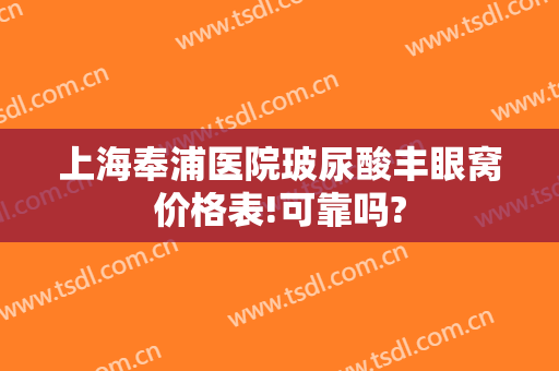上海奉浦医院玻尿酸丰眼窝价格表!可靠吗?