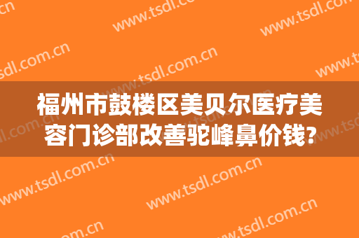 福州市鼓楼区美贝尔医疗美容门诊部改善驼峰鼻价钱?多长时间恢复?(美贝尔福州整形医院)