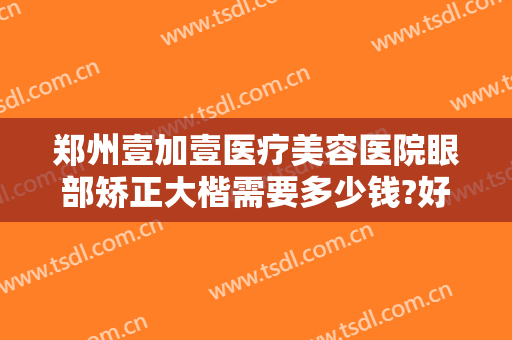 郑州壹加壹医疗美容医院眼部矫正大楷需要多少钱?好不好?