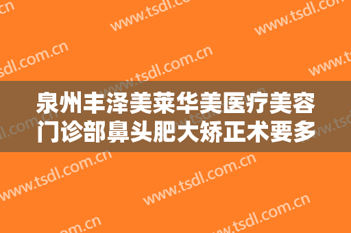 泉州丰泽美莱华美医疗美容门诊部鼻头肥大矫正术要多少钱?需要多久恢复?