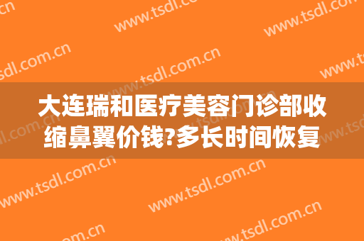 大连瑞和医疗美容门诊部收缩鼻翼价钱?多长时间恢复?(大连瑞和医疗美容价格表)