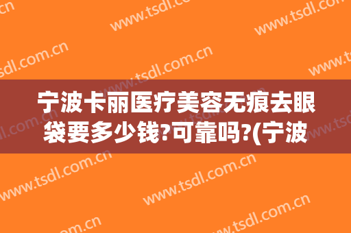 宁波卡丽医疗美容无痕去眼袋要多少钱?可靠吗?(宁波去眼袋手术费用)