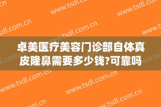 卓美医疗美容门诊部自体真皮隆鼻需要多少钱?可靠吗?(卓美整形医院)