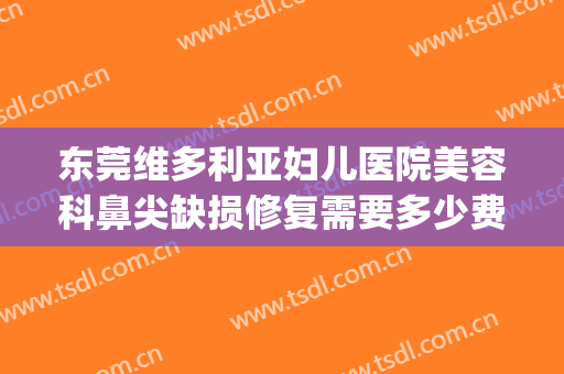 东莞维多利亚妇儿医院美容科鼻尖缺损修复需要多少费用?怎么样?(维多利亚医疗美容院医院)