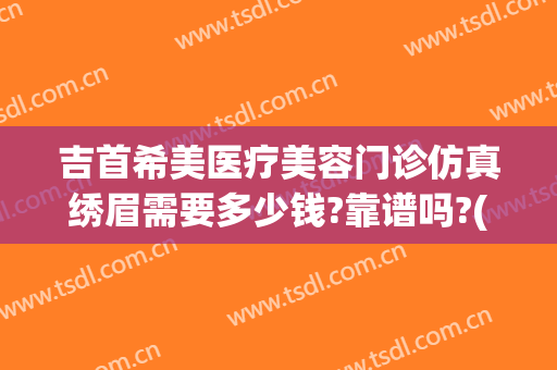 吉首希美医疗美容门诊仿真绣眉需要多少钱?靠谱吗?(吉首希美医疗美容正规吗)
