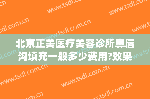 北京正美医疗美容诊所鼻唇沟填充一般多少费用?效果怎么样?(北京做面部填充哪里好)