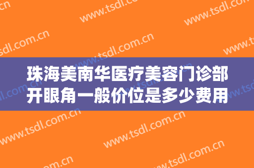 珠海美南华医疗美容门诊部开眼角一般价位是多少费用?效果怎么样?(珠海华美医疗美容医院)