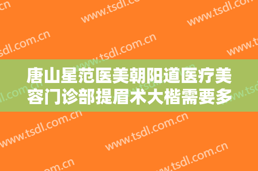 唐山星范医美朝阳道医疗美容门诊部提眉术大楷需要多少钱?多长时间恢复?