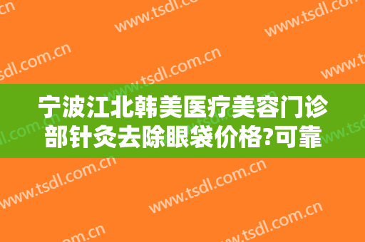宁波江北韩美医疗美容门诊部针灸去除眼袋价格?可靠吗?