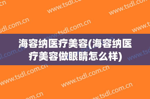 海容纳医疗美容(海容纳医疗美容做眼睛怎么样)