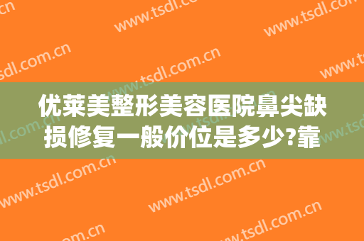 优莱美整形美容医院鼻尖缺损修复一般价位是多少?靠谱吗?(隆鼻整形失败修复医院)