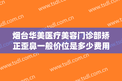 烟台华美医疗美容门诊部矫正歪鼻一般价位是多少费用?靠谱吗?(烟台华美整形)