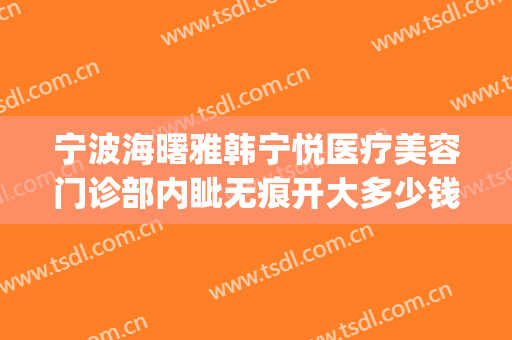 宁波海曙雅韩宁悦医疗美容门诊部内眦无痕开大多少钱?效果怎么样?(宁波海曙雅韩宁悦医疗美容门诊部专家)