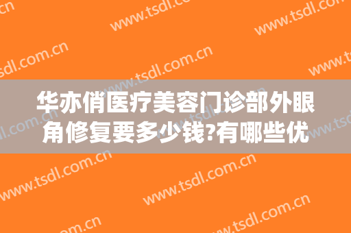 华亦俏医疗美容门诊部外眼角修复要多少钱?有哪些优势?(华亦俏医疗美容电话)
