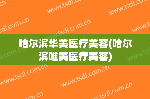 哈尔滨华美医疗美容(哈尔滨唯美医疗美容)
