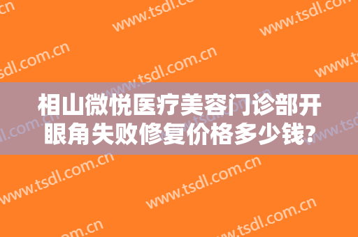 相山微悦医疗美容门诊部开眼角失败修复价格多少钱?效果怎么样?
