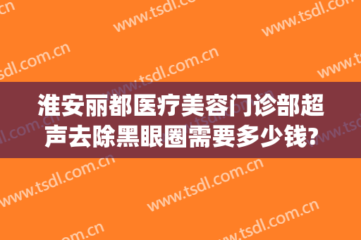 淮安丽都医疗美容门诊部超声去除黑眼圈需要多少钱?靠谱吗?(淮安丽都整形医院)