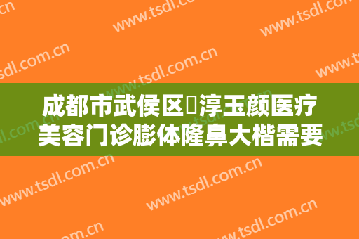 成都市武侯区渼淳玉颜医疗美容门诊膨体隆鼻大楷需要多少钱?怎么样?