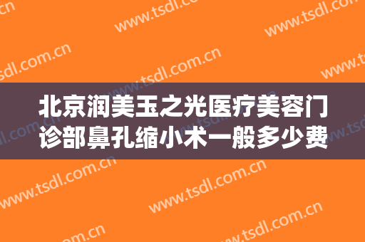 北京润美玉之光医疗美容门诊部鼻孔缩小术一般多少费用?靠谱吗?(北京润美玉之光医疗美容评价)