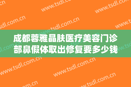 成都蓉雅晶肤医疗美容门诊部鼻假体取出修复要多少钱?怎么样?(成都蓉妍整形医院正规吗)