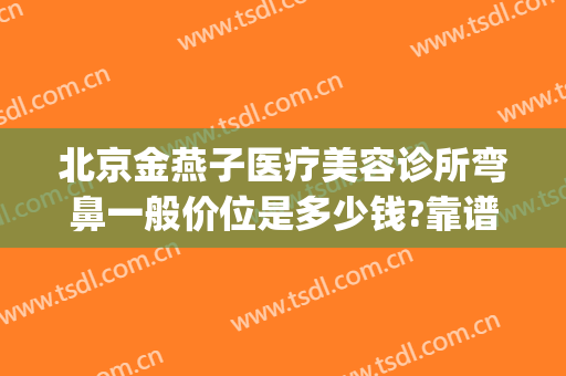 北京金燕子医疗美容诊所弯鼻一般价位是多少钱?靠谱吗?(北京金燕子医疗美容怎么样)