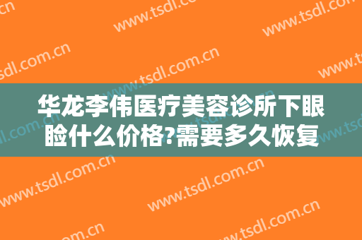 华龙李伟医疗美容诊所下眼睑什么价格?需要多久恢复?