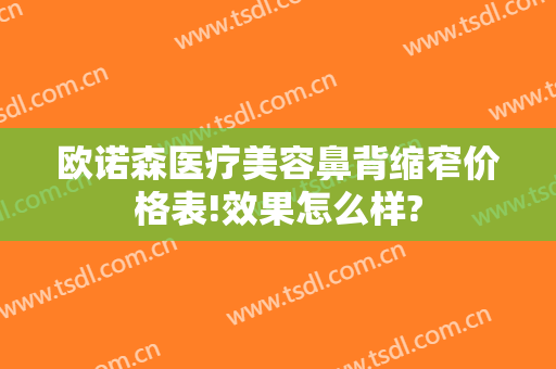欧诺森医疗美容鼻背缩窄价格表!效果怎么样?