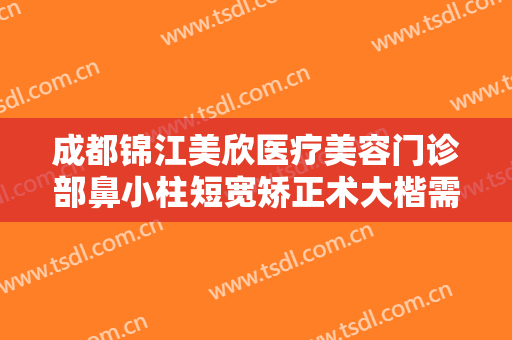 成都锦江美欣医疗美容门诊部鼻小柱短宽矫正术大楷需要多少钱?靠谱吗?