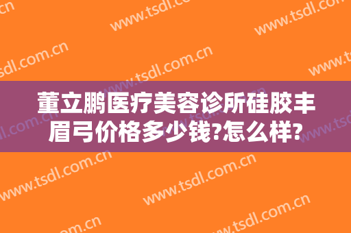 董立鹏医疗美容诊所硅胶丰眉弓价格多少钱?怎么样?