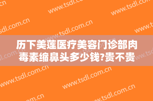 历下美莲医疗美容门诊部肉毒素缩鼻头多少钱?贵不贵?