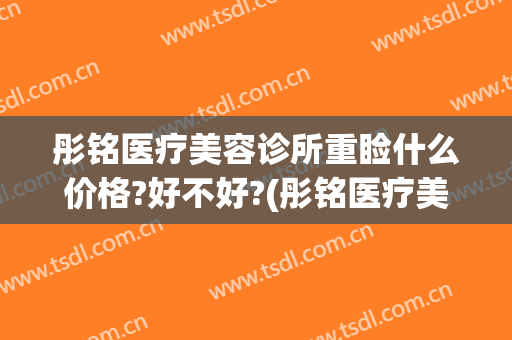 彤铭医疗美容诊所重睑什么价格?好不好?(彤铭医疗美容医院电话)