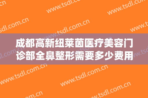 成都高新纽莱茵医疗美容门诊部全鼻整形需要多少费用?可靠吗?(成都美莱做鼻综合怎么样)