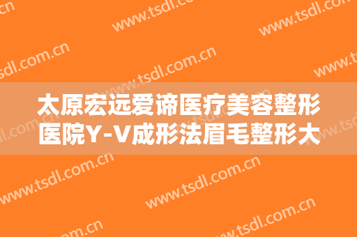 太原宏远爱谛医疗美容整形医院Y-V成形法眉毛整形大楷需要多少费用?怎么样?
