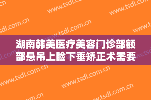湖南韩美医疗美容门诊部额部悬吊上睑下垂矫正术需要多少费用?需要多久恢复?