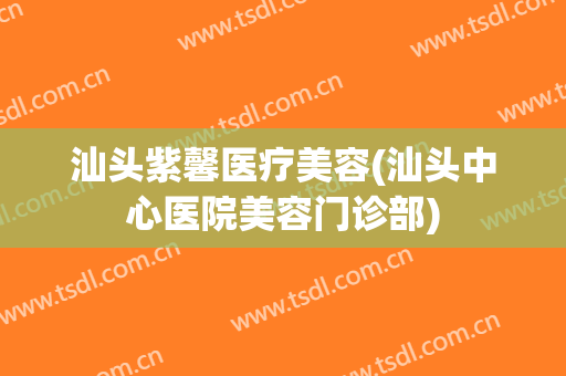 汕头紫馨医疗美容(汕头中心医院美容门诊部)