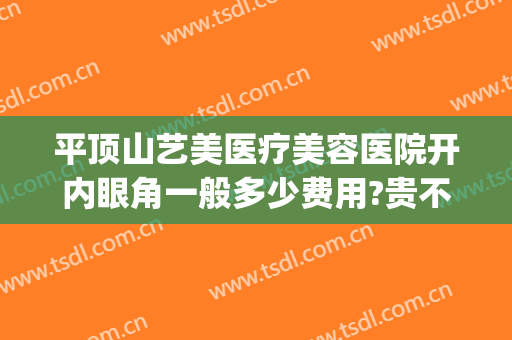 平顶山艺美医疗美容医院开内眼角一般多少费用?贵不贵?(医美开眼角多少钱)