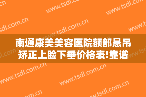 南通康美美容医院额部悬吊矫正上睑下垂价格表!靠谱吗?