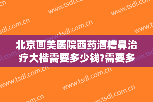 北京画美医院西药酒糟鼻治疗大楷需要多少钱?需要多久恢复?(酒糟鼻美容院能治好吗)