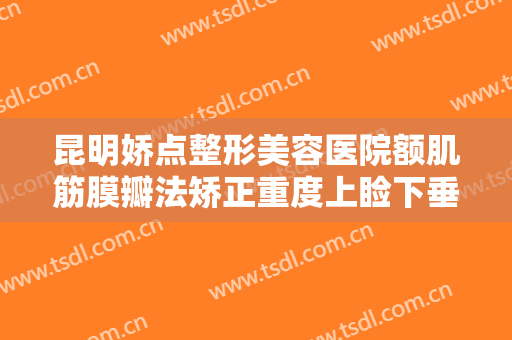 昆明娇点整形美容医院额肌筋膜瓣法矫正重度上睑下垂一般价位是多少费用?好不好?