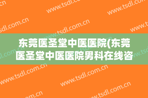 东莞医圣堂中医医院(东莞医圣堂中医医院男科在线咨询)